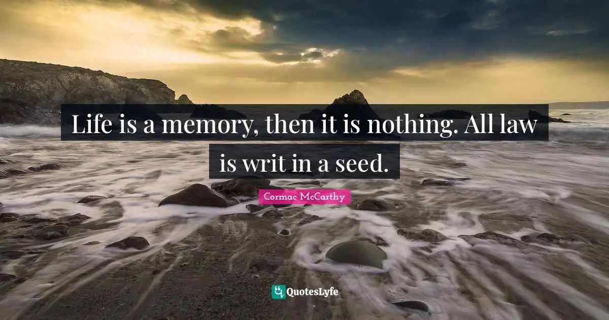 Life is a memory, then it is nothing. All law is writ in a seed.