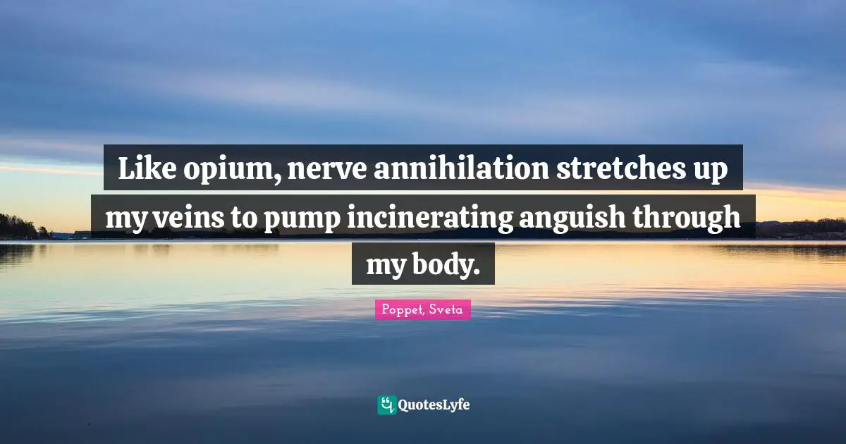 Like opium, nerve annihilation stretches up my veins to pump incinerating anguish through my body.