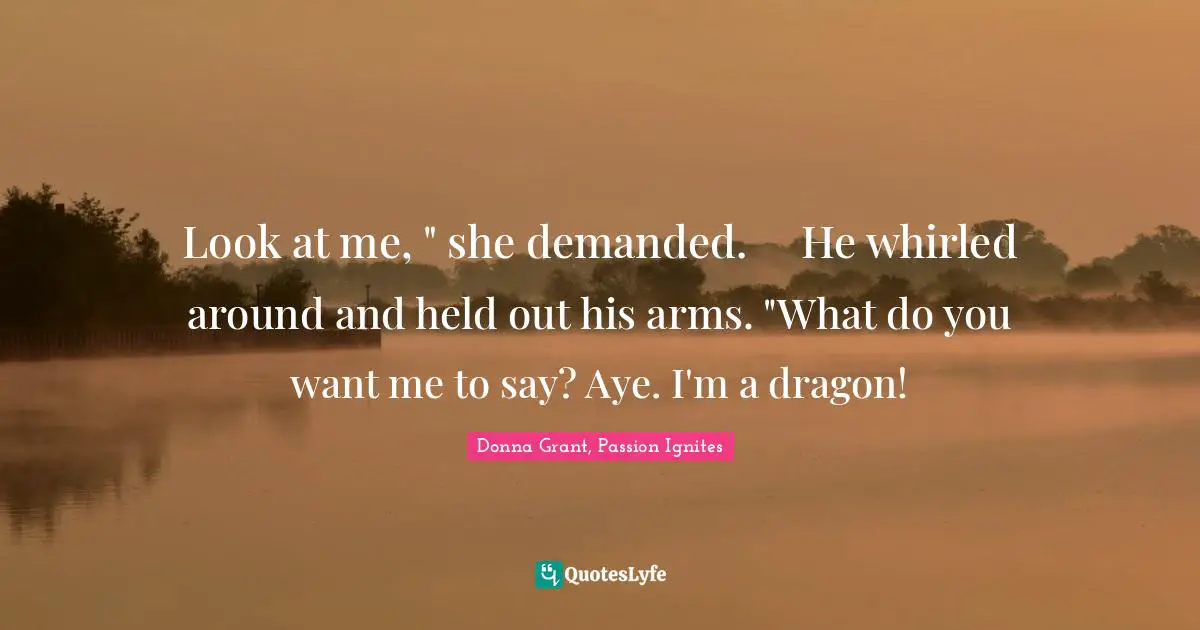 Look at me, " she demanded.	He whirled around and held out his arms. "What do you want me to say? Aye. I'm a dragon!