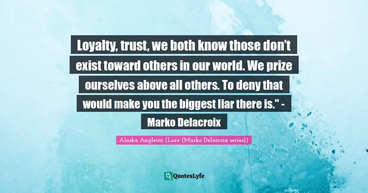 Loyalty, trust, we both know those don’t exist toward others in our world. We prize ourselves above all others. To deny that would make you the biggest liar there is." - Marko Delacroix