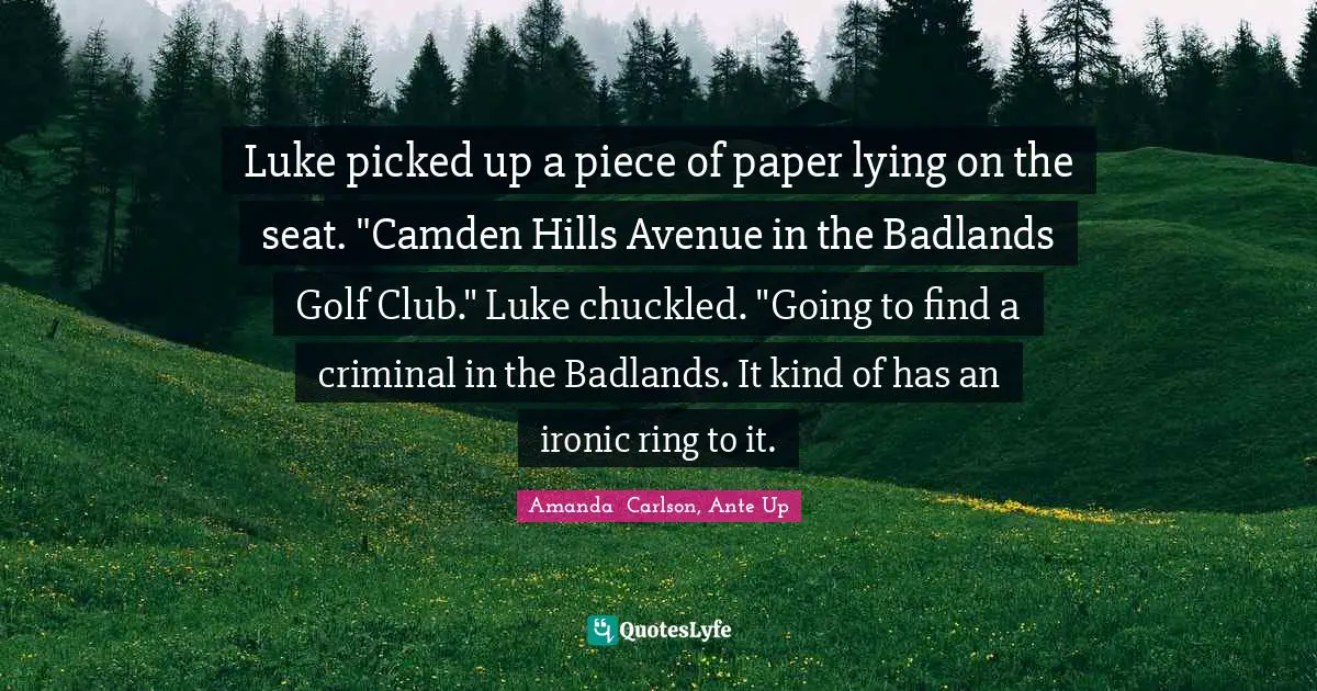 Luke picked up a piece of paper lying on the seat. "Camden Hills Avenue in the Badlands Golf Club." Luke chuckled. "Going to find a criminal in the Badlands. It kind of has an ironic ring to it.