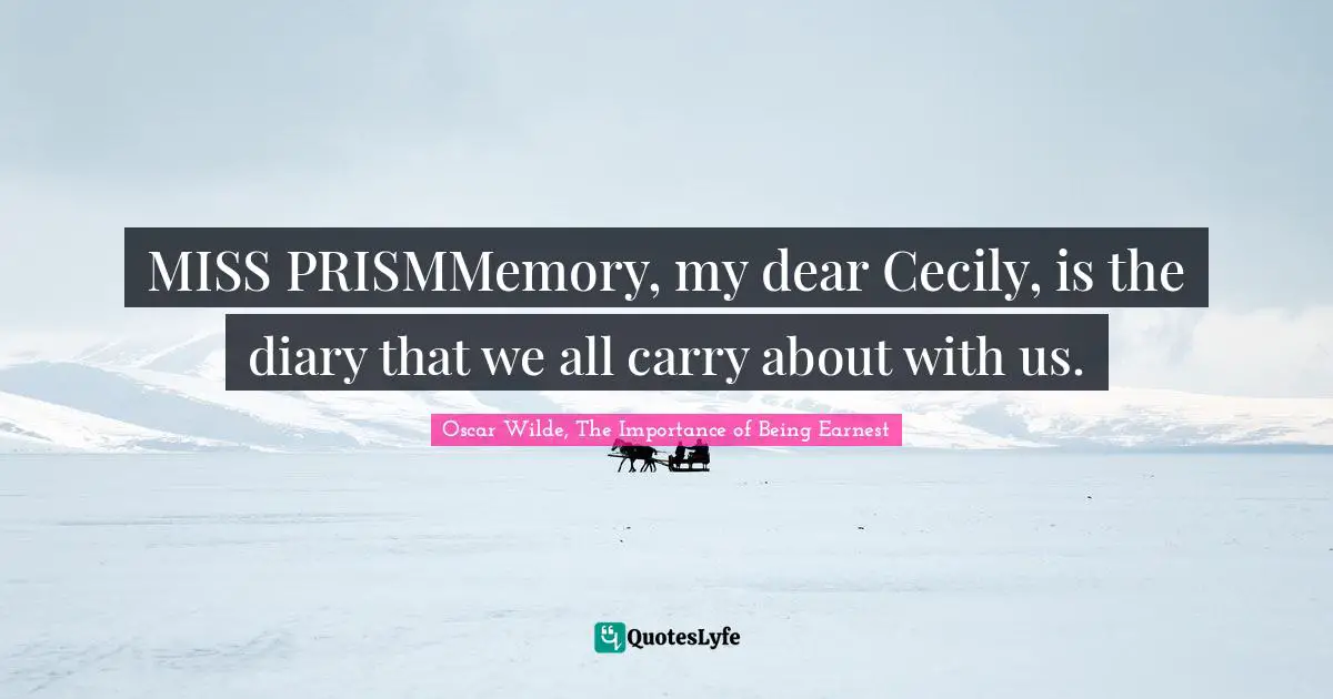 MISS PRISMMemory, my dear Cecily, is the diary that we all carry about with us.