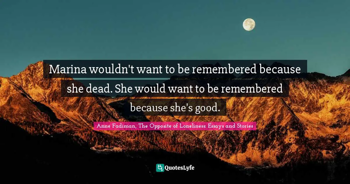 Marina wouldn't want to be remembered because she dead. She would want to be remembered because she's good.
