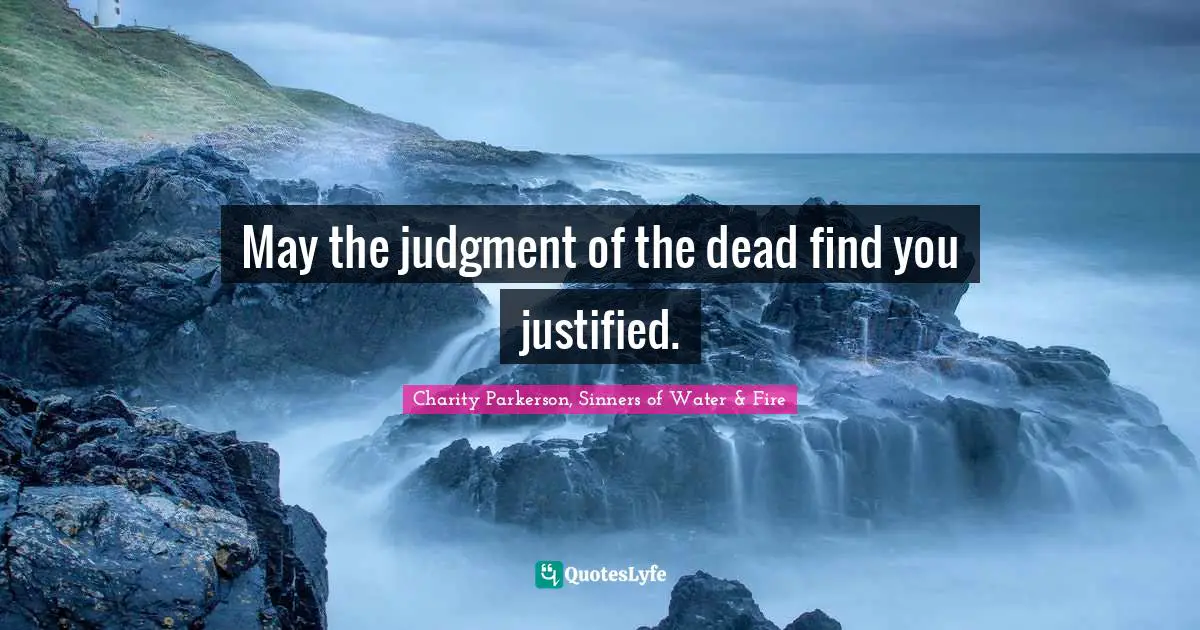 May the judgment of the dead find you justified.