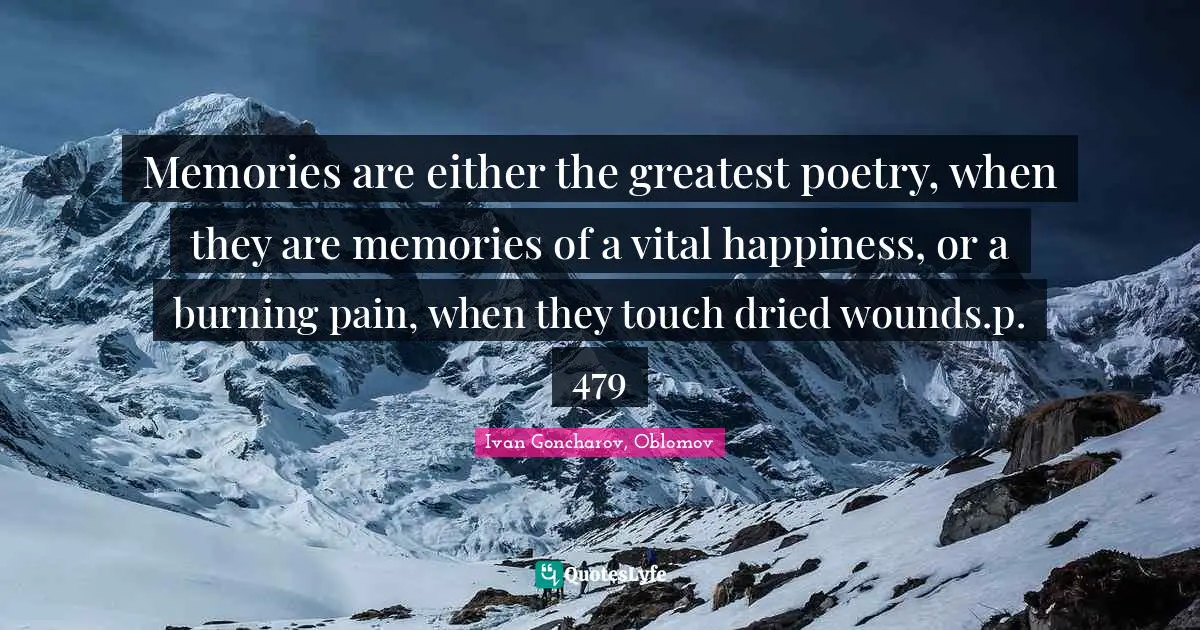 Memories are either the greatest poetry, when they are memories of a vital happiness, or a burning pain, when they touch dried wounds.p. 479