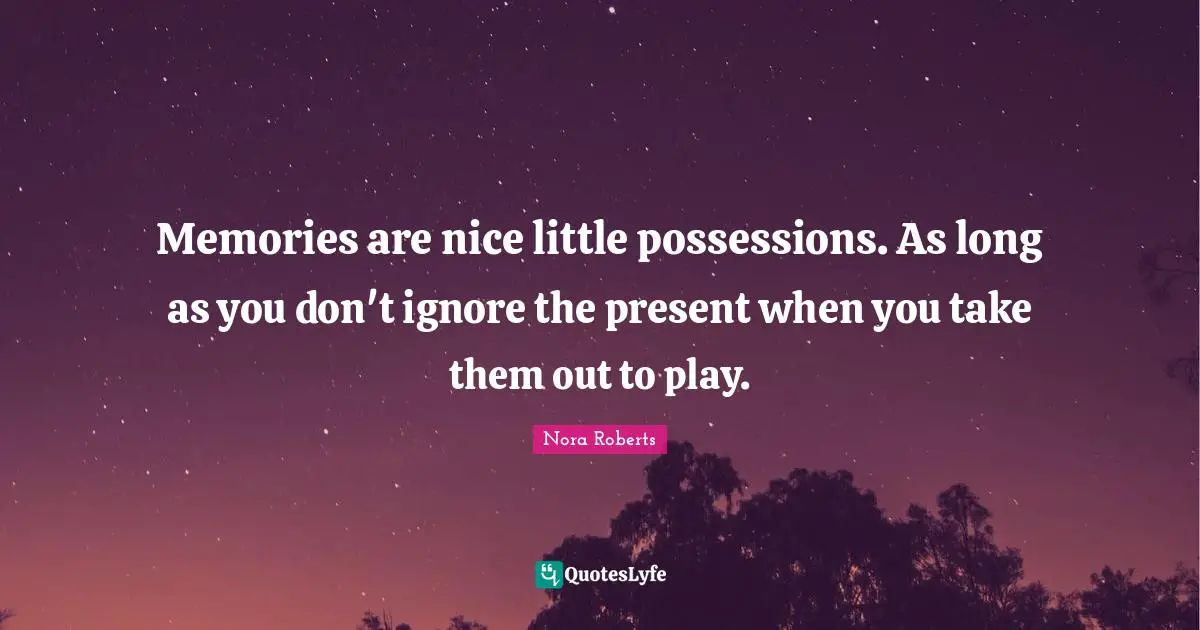 Nora Roberts Quotes: "Memories are nice little possessions. As long as you don't ignore the present when you take them out to play."