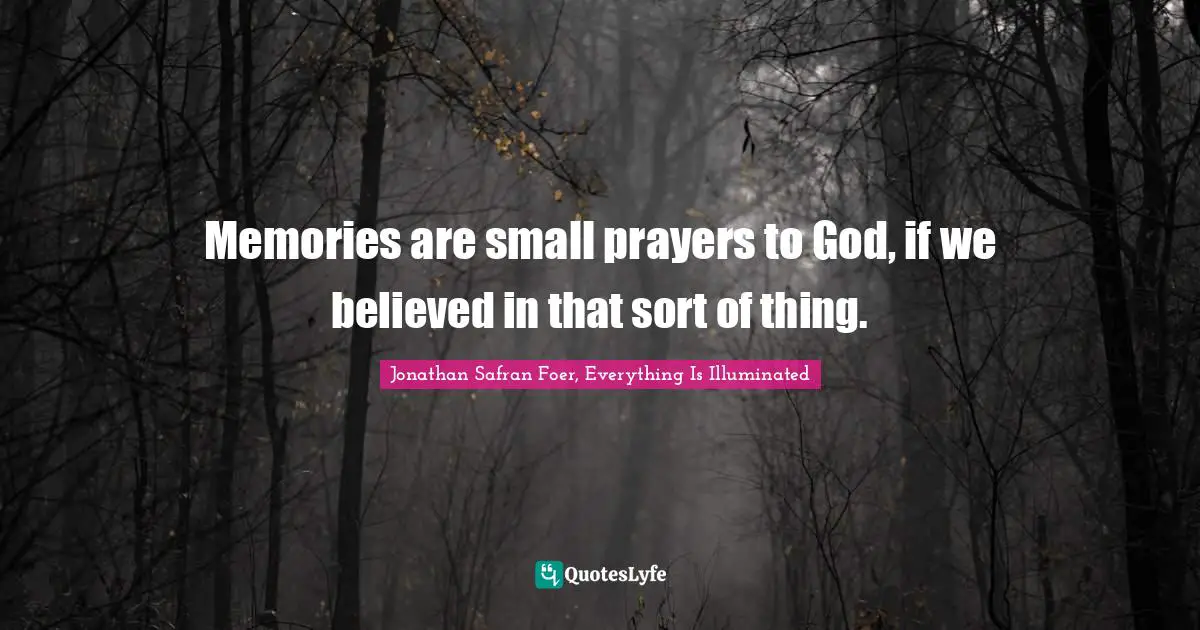 Jonathan Safran Foer, Everything Is Illuminated Quotes: "Memories are small prayers to God, if we believed in that sort of thing."