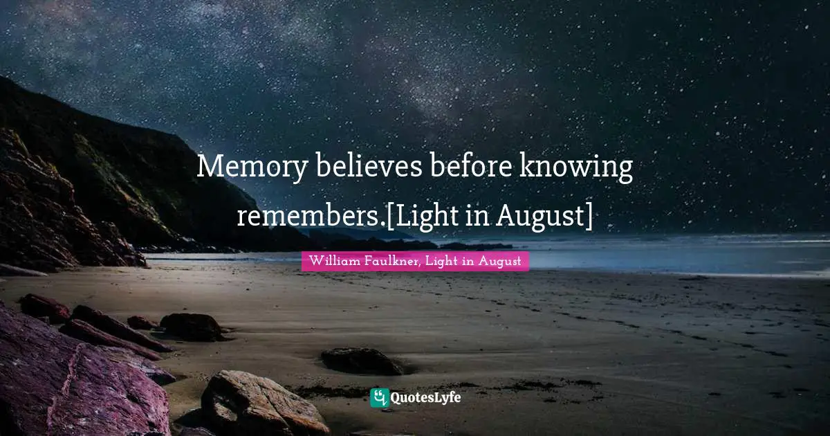 Memory believes before knowing remembers.[Light in August]