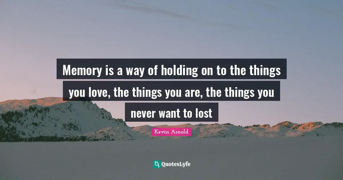 Memory is a way of holding on to the things you love, the things you are, the things you never want to lost