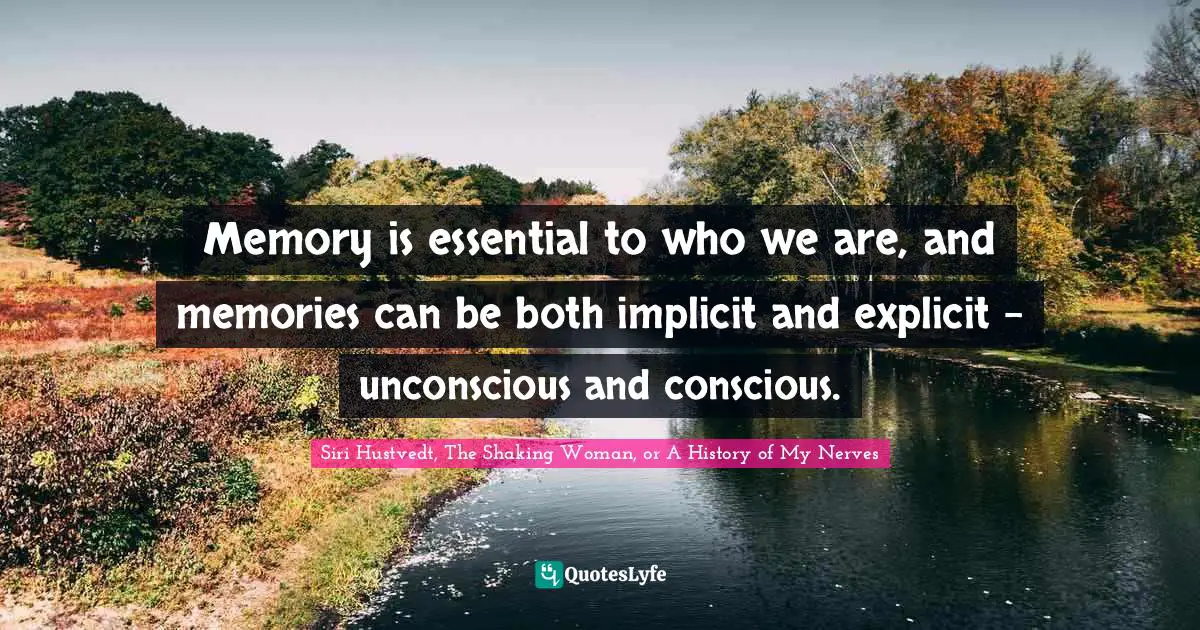 Siri Hustvedt Quotes: "Memory is essential to who we are, and memories can be both implicit and explicit - unconscious and conscious."