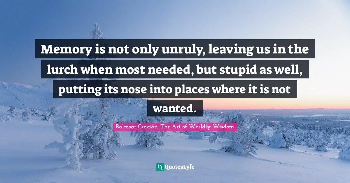 Baltasar Gracián Quotes: "Memory is not only unruly, leaving us in the lurch when most needed, but stupid as well, putting its nose into places where it is not wanted."