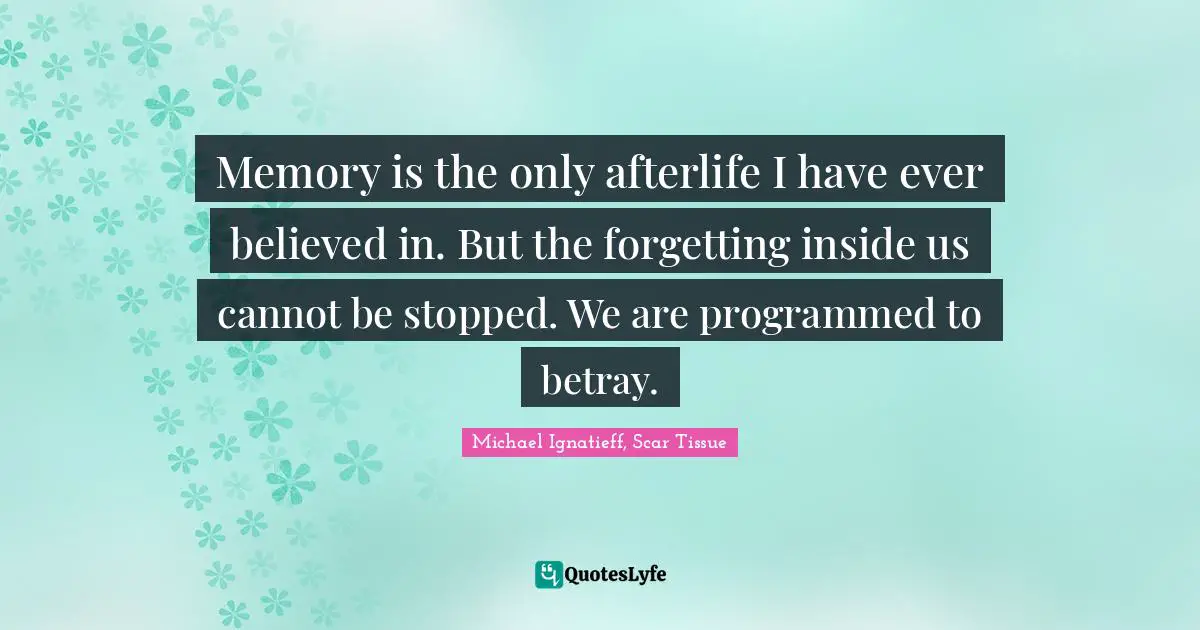 Forgetting Quotes: "Memory is the only afterlife I have ever believed in. But the forgetting inside us cannot be stopped. We are programmed to betray."