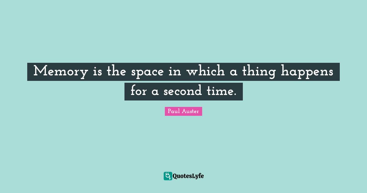 Memory is the space in which a thing happens for a second time.