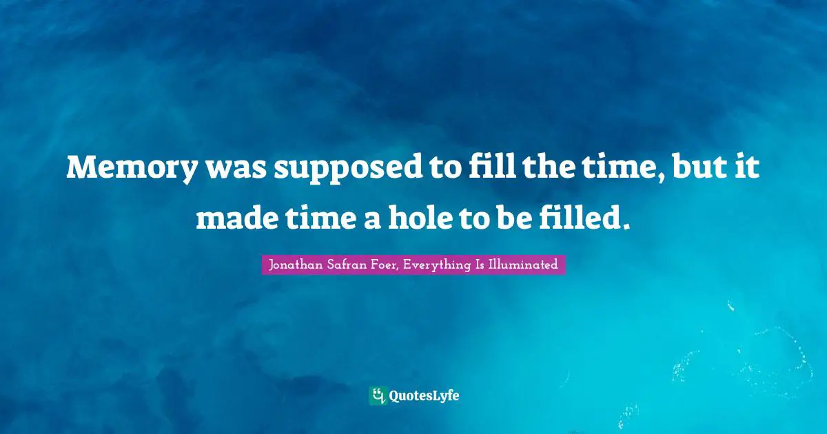 Jonathan Safran Foer, Everything Is Illuminated Quotes: "Memory was supposed to fill the time, but it made time a hole to be filled."