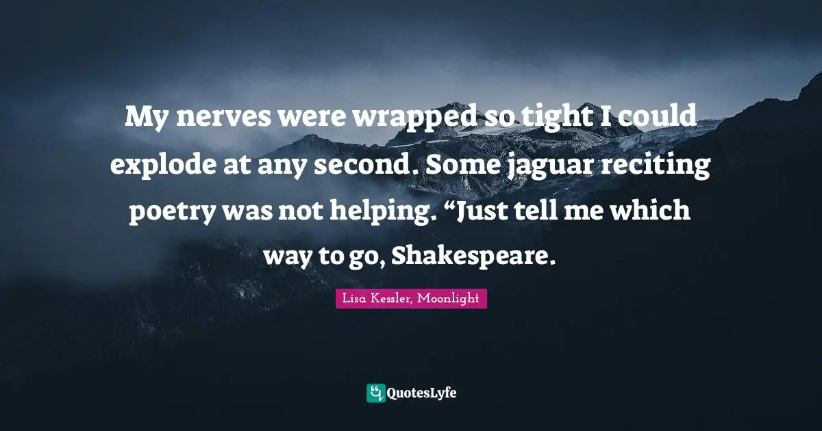 My nerves were wrapped so tight I could explode at any second. Some jaguar reciting poetry was not helping. “Just tell me which way to go, Shakespeare.