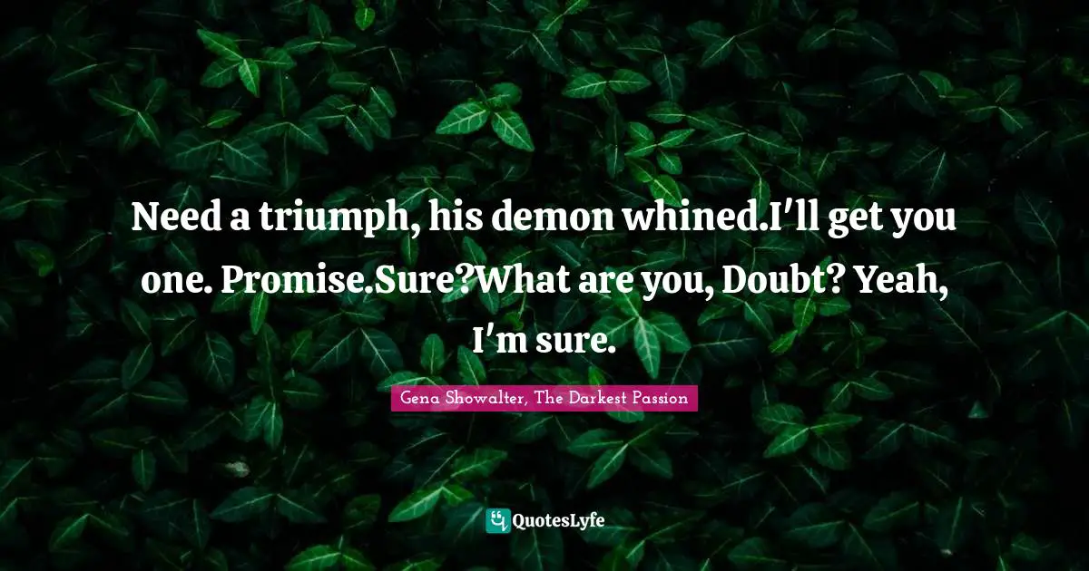Need a triumph, his demon whined.I'll get you one. Promise.Sure?What are you, Doubt? Yeah, I'm sure.