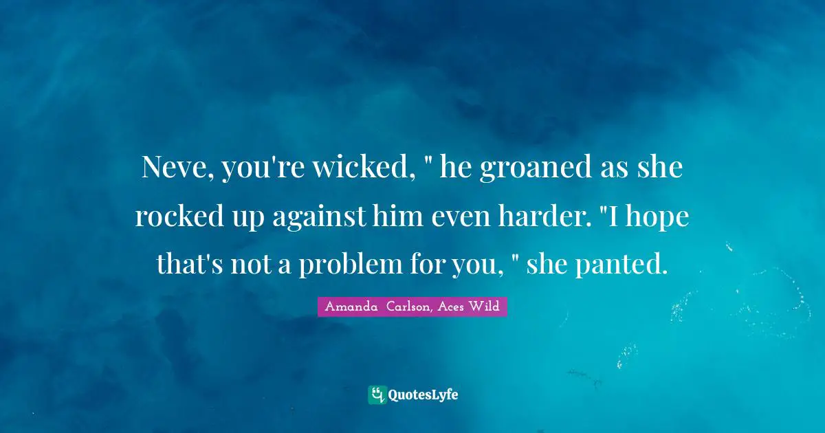 Neve, you're wicked, " he groaned as she rocked up against him even harder. "I hope that's not a problem for you, " she panted.