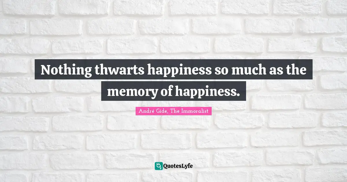 Nothing thwarts happiness so much as the memory of happiness.