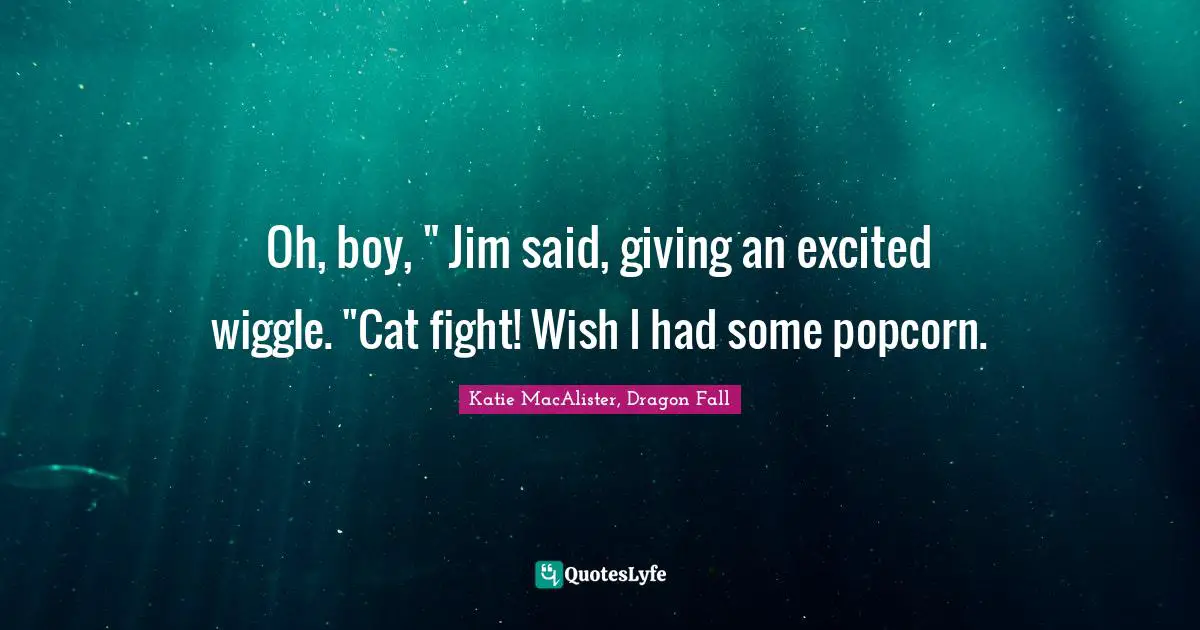 Oh, boy, " Jim said, giving an excited wiggle. "Cat fight! Wish I had some popcorn.