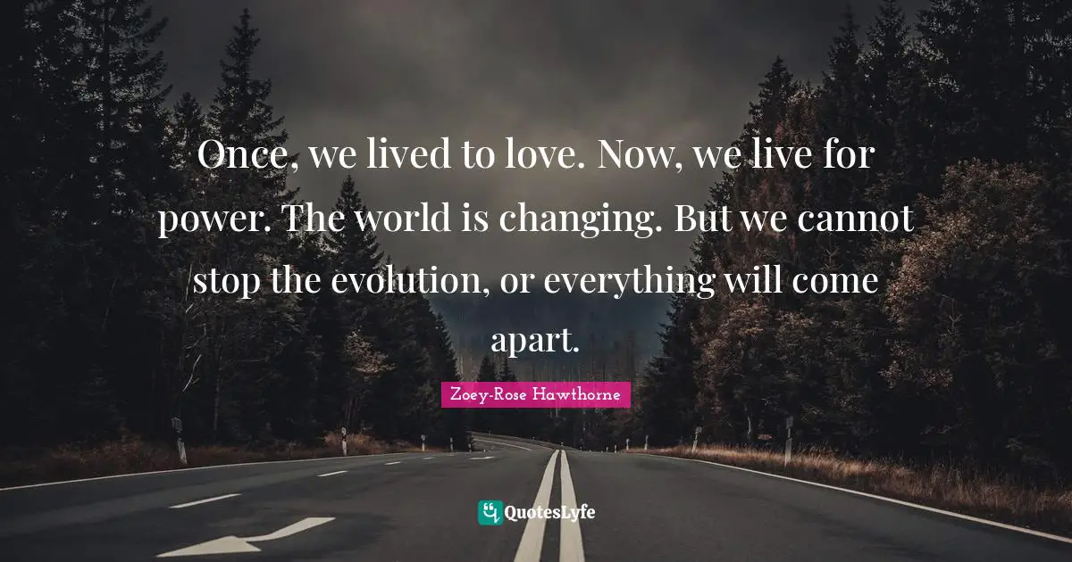 Once, we lived to love. Now, we live for power. The world is changing. But we cannot stop the evolution, or everything will come apart.