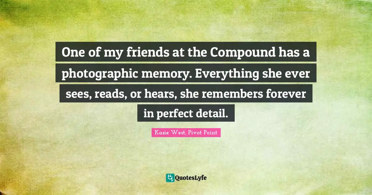 One of my friends at the Compound has a photographic memory. Everything she ever sees, reads, or hears, she remembers forever in perfect detail.
