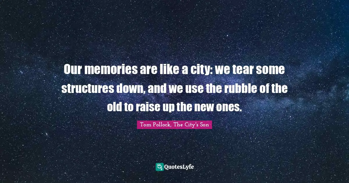 Our memories are like a city: we tear some structures down, and we use the rubble of the old to raise up the new ones.