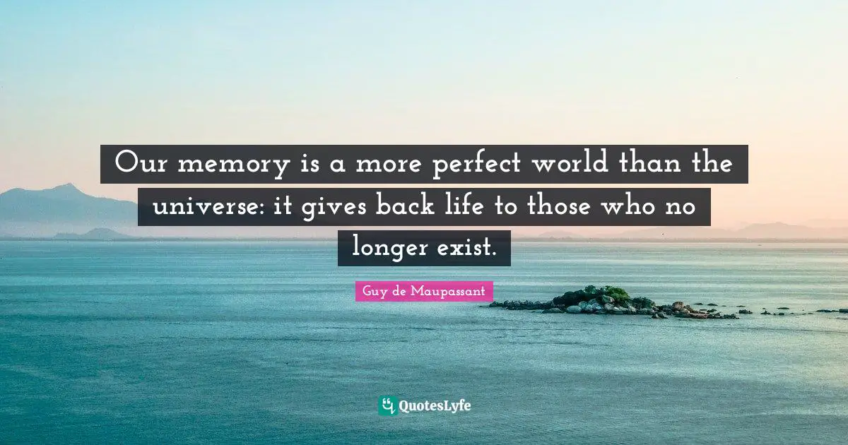 Guy De Maupassant Quotes: "Our memory is a more perfect world than the universe: it gives back life to those who no longer exist."