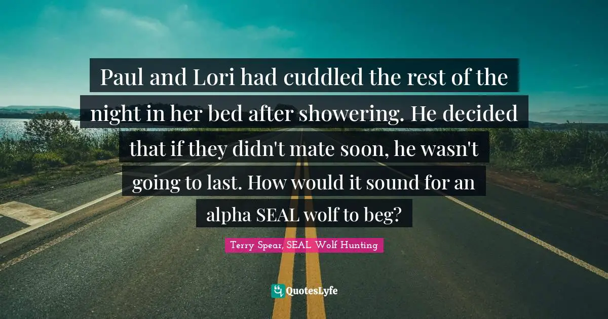 Paul and Lori had cuddled the rest of the night in her bed after showering. He decided that if they didn't mate soon, he wasn't going to last. How would it sound for an alpha SEAL wolf to beg?