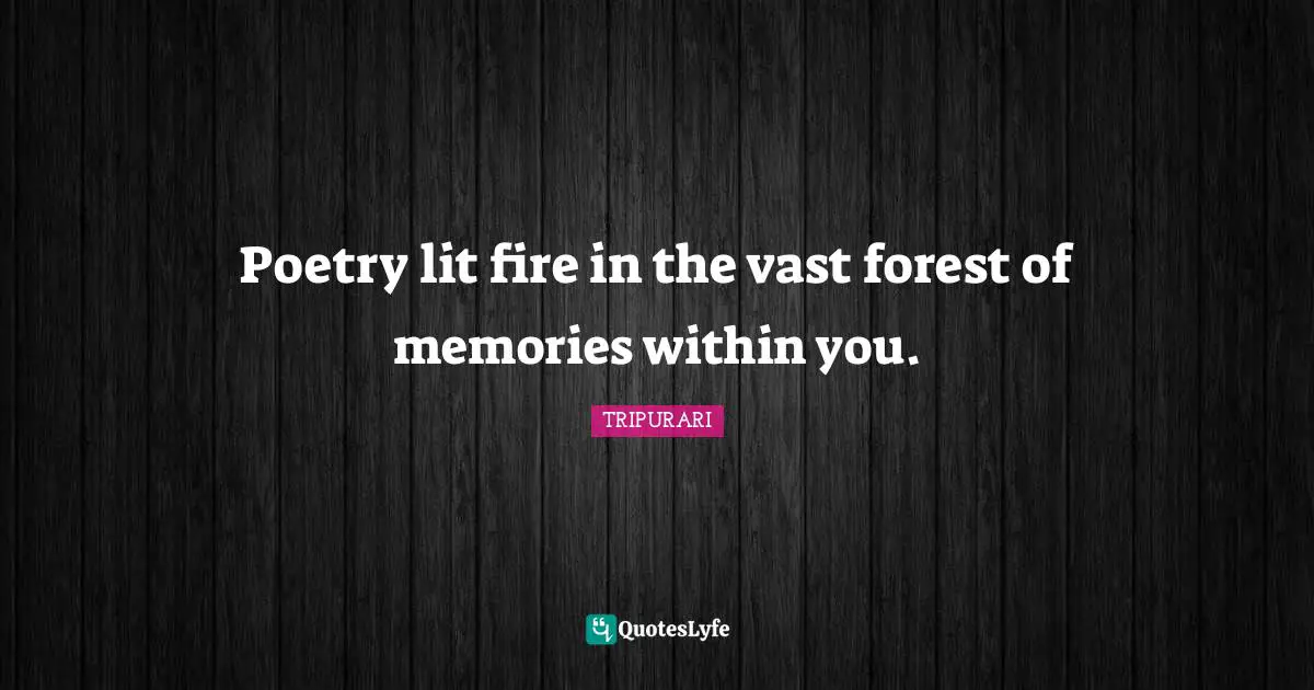 Poetry lit fire in the vast forest of memories within you.