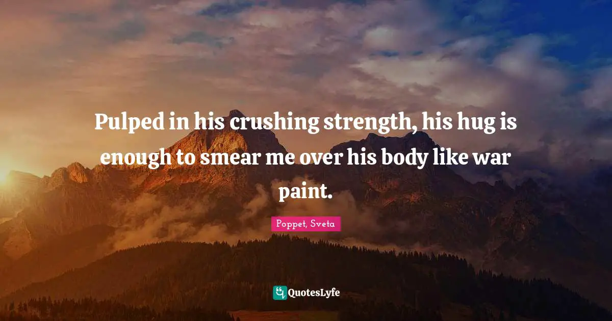 Pulped in his crushing strength, his hug is enough to smear me over his body like war paint.