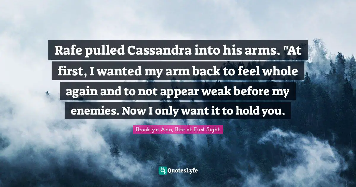 Rafe pulled Cassandra into his arms. "At first, I wanted my arm back to feel whole again and to not appear weak before my enemies. Now I only want it to hold you.