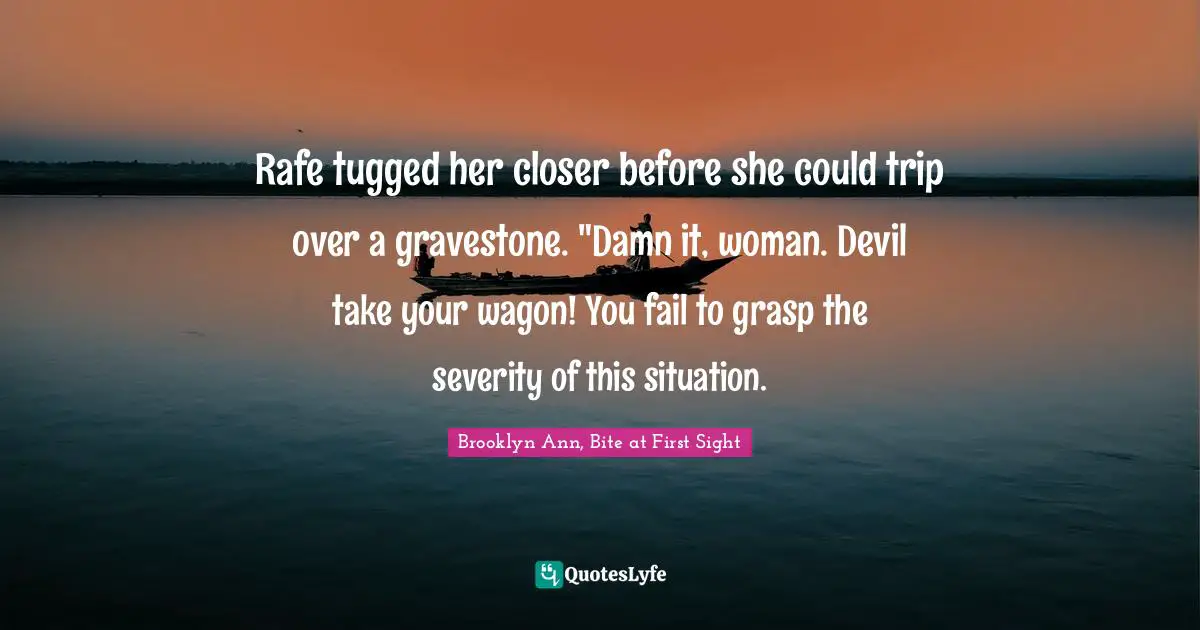 Rafe tugged her closer before she could trip over a gravestone. "Damn it, woman. Devil take your wagon! You fail to grasp the severity of this situation.