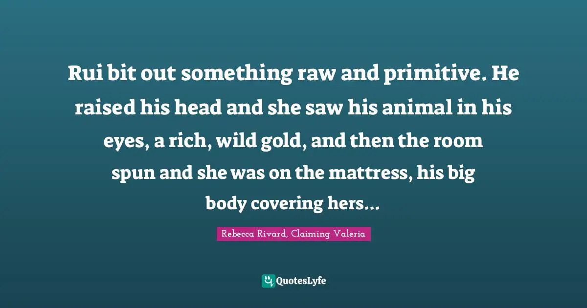Rui bit out something raw and primitive. He raised his head and she saw his animal in his eyes, a rich, wild gold, and then the room spun and she was on the mattress, his big body covering hers...