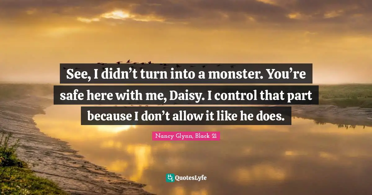 See, I didn’t turn into a monster. You’re safe here with me, Daisy. I control that part because I don’t allow it like he does.