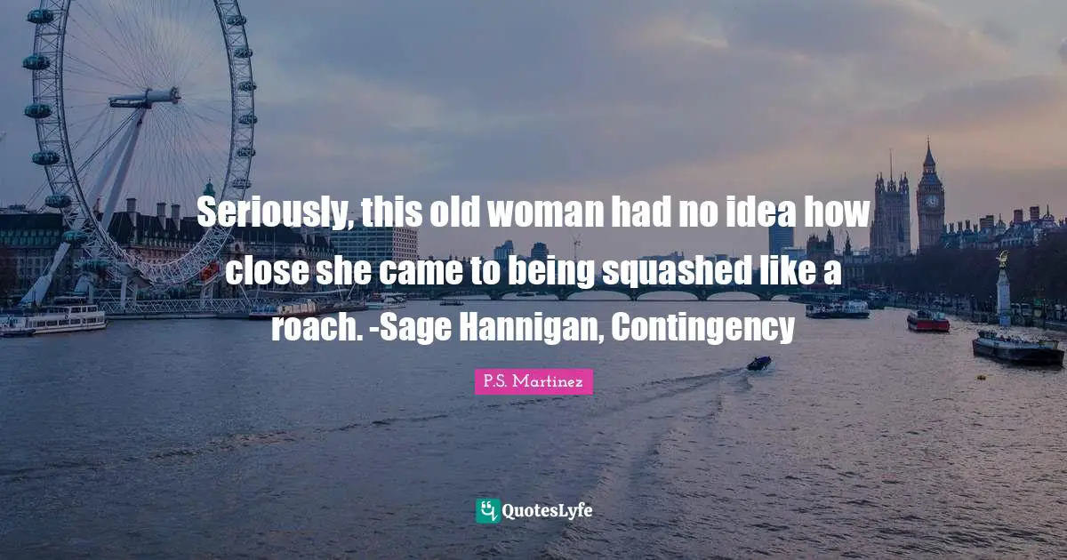 Seriously, this old woman had no idea how close she came to being squashed like a roach. -Sage Hannigan, Contingency