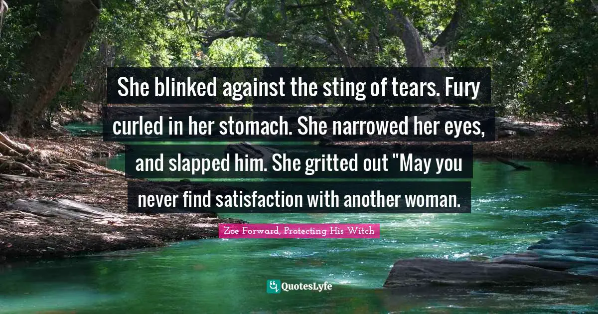She blinked against the sting of tears. Fury curled in her stomach. She narrowed her eyes, and slapped him. She gritted out "May you never find satisfaction with another woman.