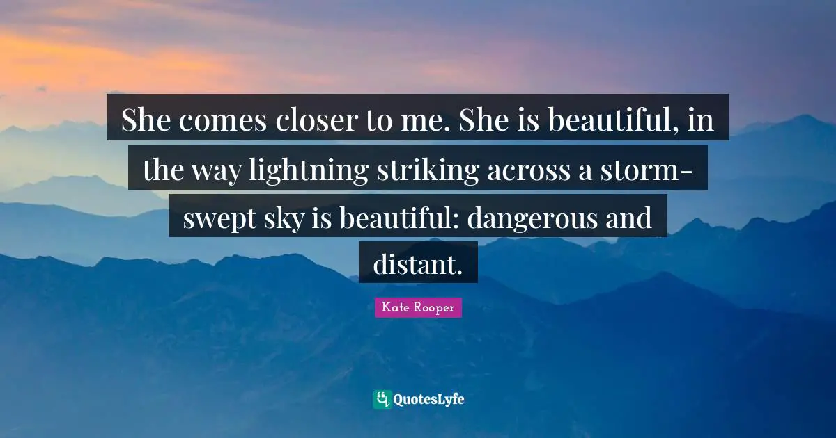 She comes closer to me. She is beautiful, in the way lightning striking across a storm-swept sky is beautiful: dangerous and distant.