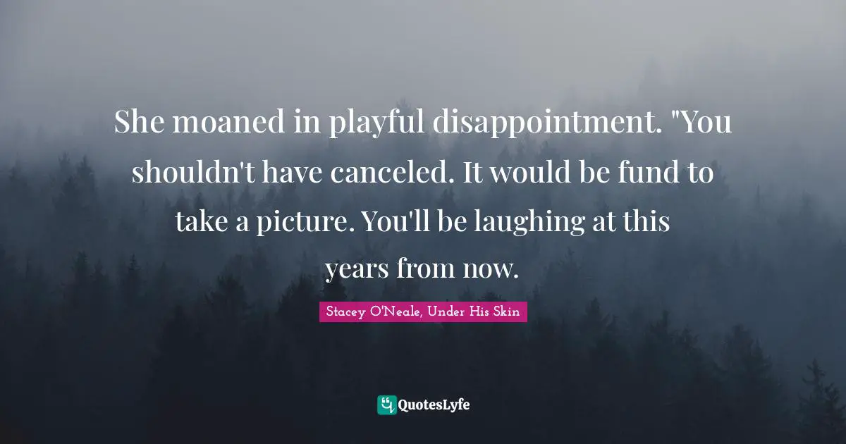 She moaned in playful disappointment. "You shouldn't have canceled. It would be fund to take a picture. You'll be laughing at this years from now.