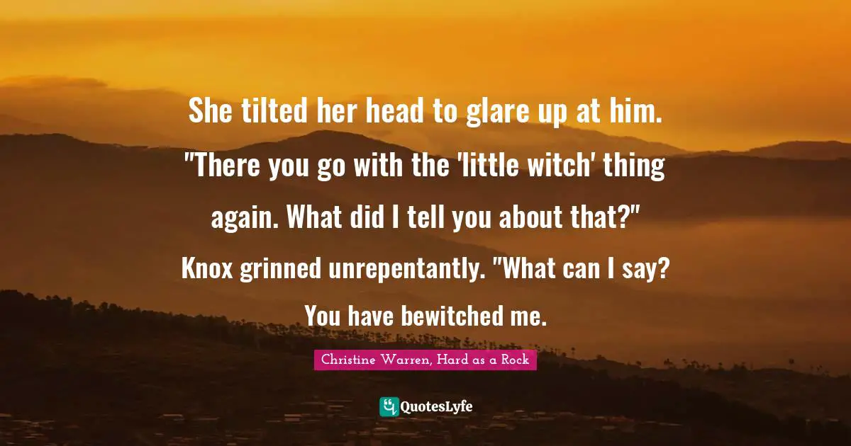 She tilted her head to glare up at him. "There you go with the 'little witch' thing again. What did I tell you about that?"	Knox grinned unrepentantly. "What can I say? You have bewitched me.