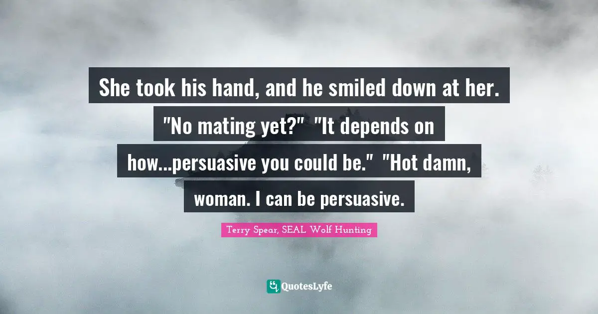 She took his hand, and he smiled down at her. "No mating yet?"	"It depends on how...persuasive you could be."	"Hot damn, woman. I can be persuasive.