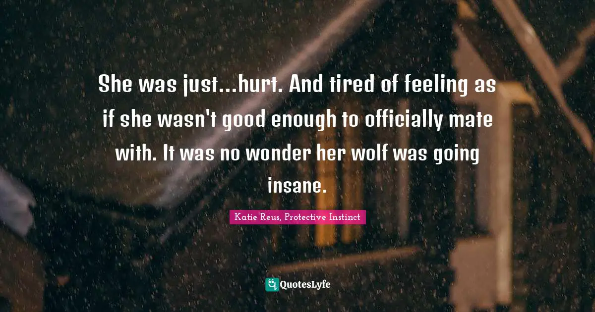 She was just...hurt. And tired of feeling as if she wasn't good enough to officially mate with. It was no wonder her wolf was going insane.