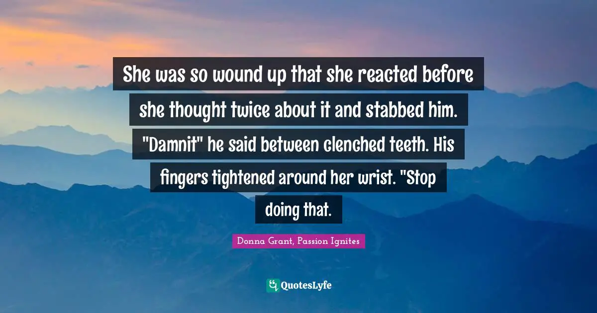 She was so wound up that she reacted before she thought twice about it and stabbed him. "Damnit" he said between clenched teeth. His fingers tightened around her wrist. "Stop doing that.