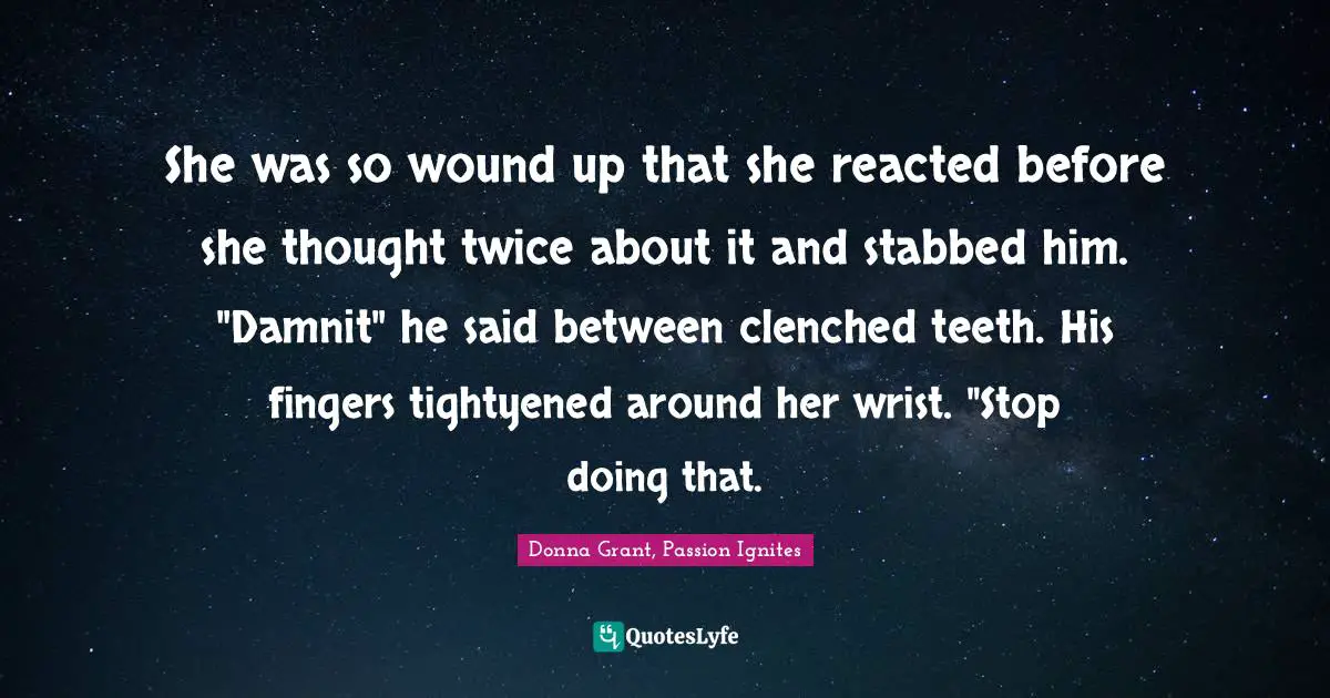 She was so wound up that she reacted before she thought twice about it and stabbed him. "Damnit" he said between clenched teeth. His fingers tightyened around her wrist. "Stop doing that.