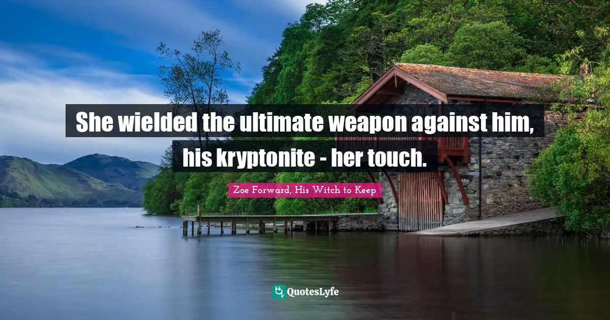 She wielded the ultimate weapon against him, his kryptonite - her touch.