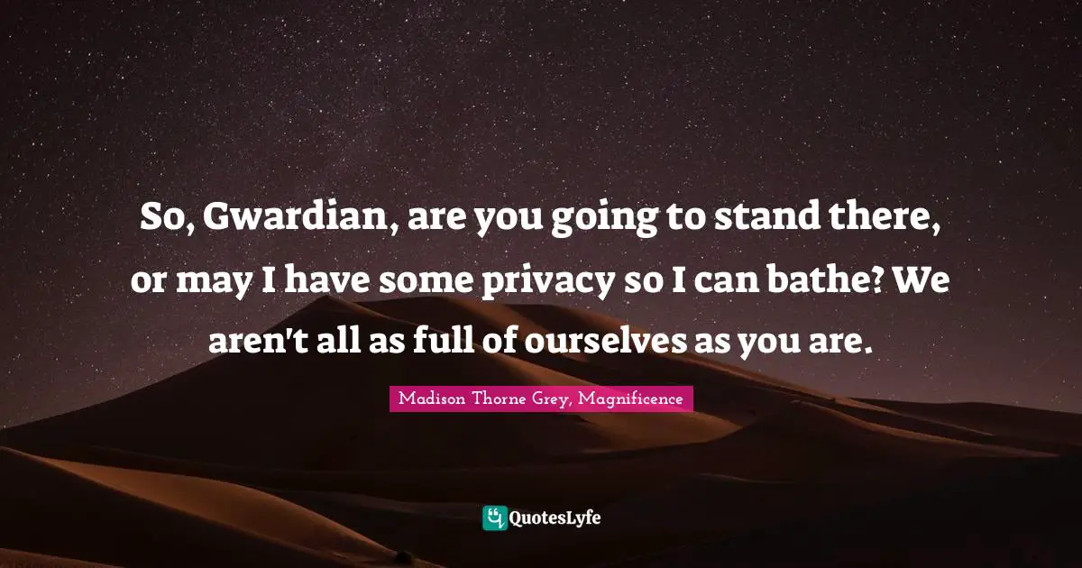 So, Gwardian, are you going to stand there, or may I have some privacy so I can bathe? We aren't all as full of ourselves as you are.