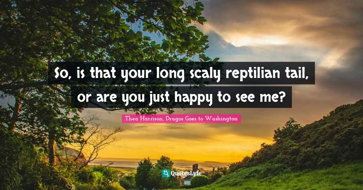 So, is that your long scaly reptilian tail, or are you just happy to see me?