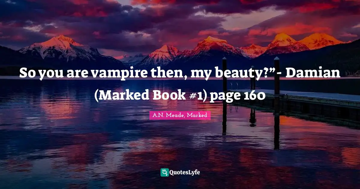So you are vampire then, my beauty?”- Damian (Marked Book #1) page 160