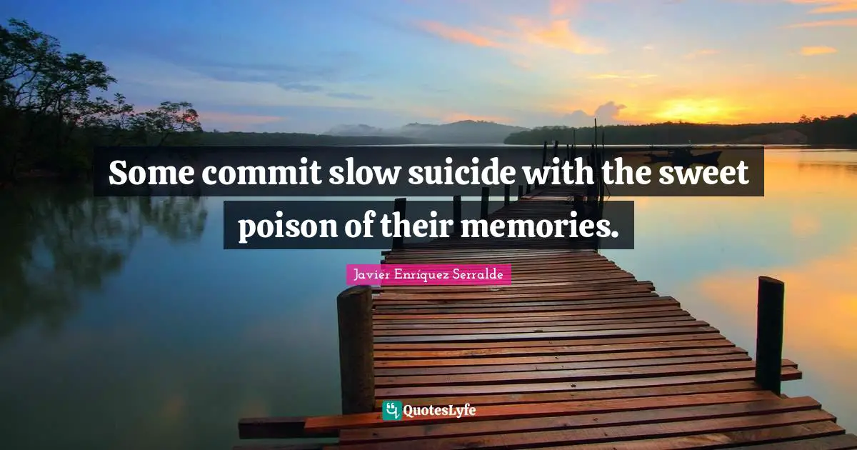 Some commit slow suicide with the sweet poison of their memories.