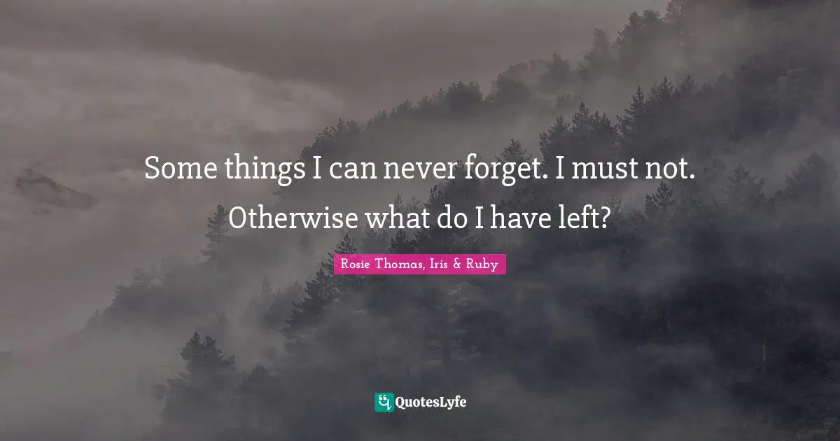 Rosie Thomas Quotes: "Some things I can never forget. I must not. Otherwise what do I have left?"