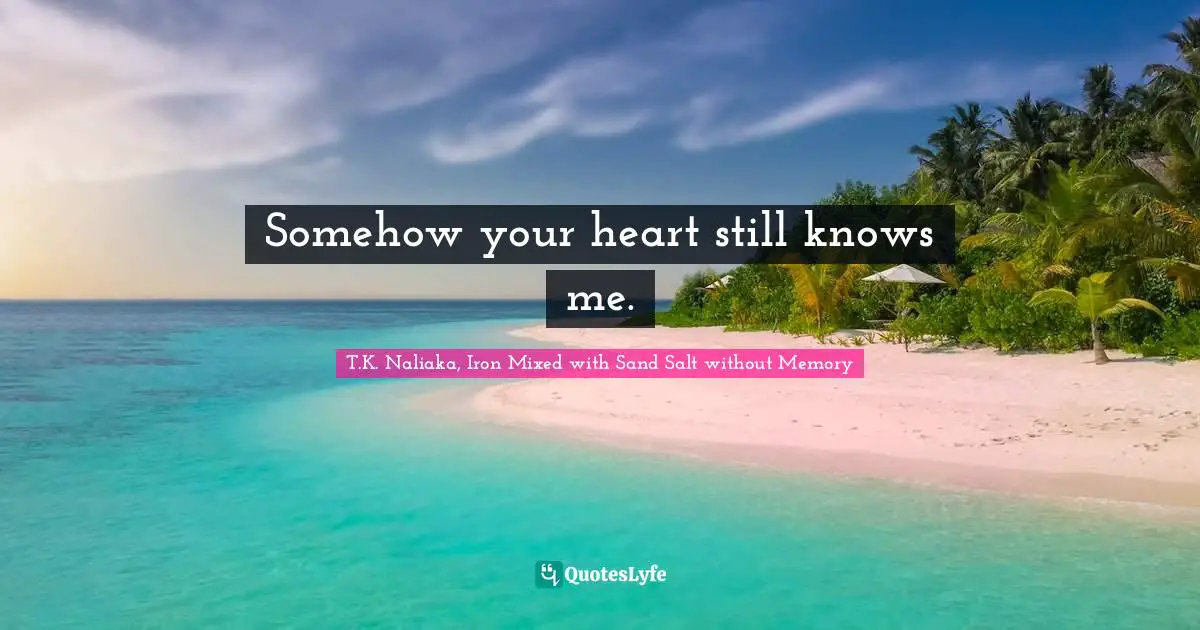 Somehow your heart still knows me.